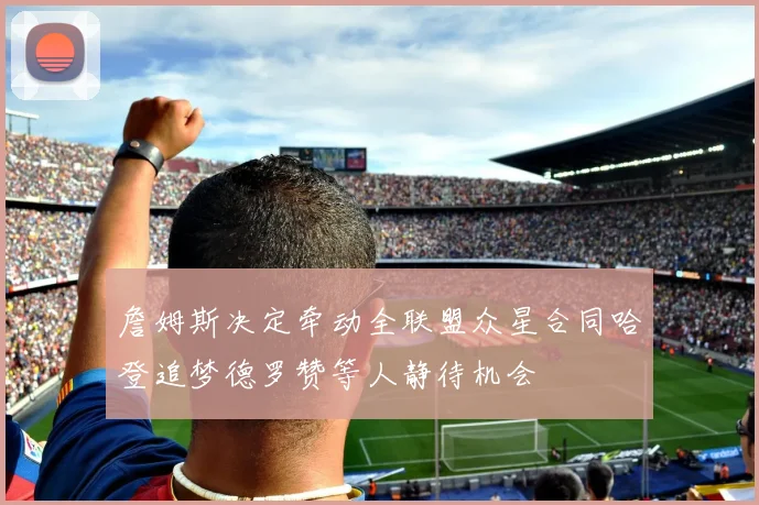 詹姆斯决定牵动全联盟众星合同哈登追梦德罗赞等人静待机会