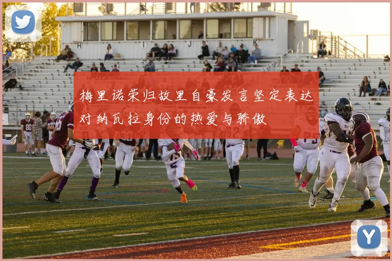 梅里诺荣归故里自豪发言坚定表达对纳瓦拉身份的热爱与骄傲