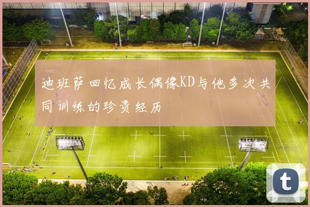迪班萨回忆成长偶像KD与他多次共同训练的珍贵经历
