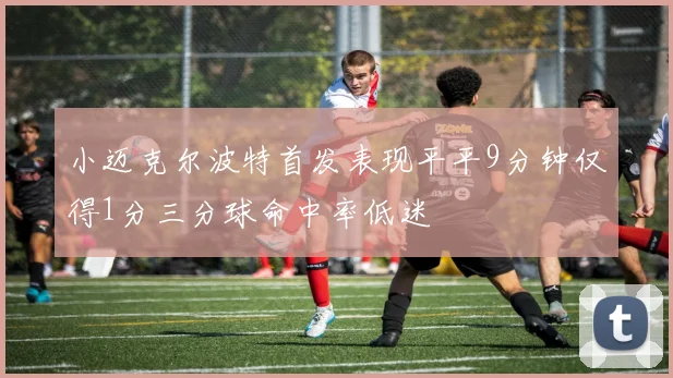 小迈克尔波特首发表现平平9分钟仅得1分三分球命中率低迷