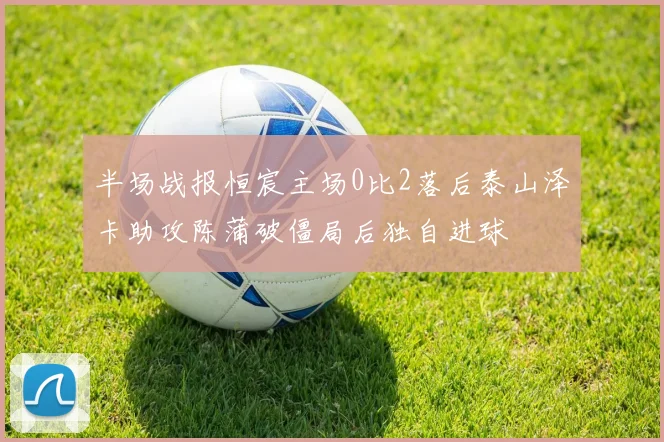 半场战报恒宸主场0比2落后泰山泽卡助攻陈蒲破僵局后独自进球