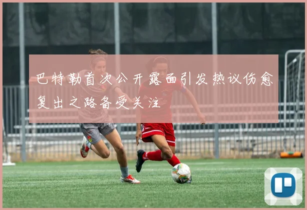 巴特勒首次公开露面引发热议伤愈复出之路备受关注
