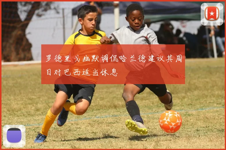 罗德里戈幽默调侃哈兰德建议其周日对巴西适当休息