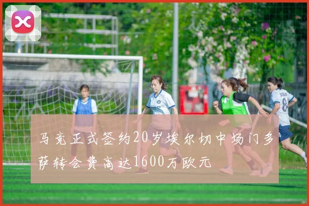 马竞正式签约20岁埃尔切中场门多萨转会费高达1600万欧元