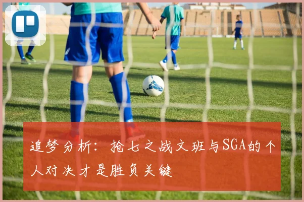 追梦分析：抢七之战文班与SGA的个人对决才是胜负关键