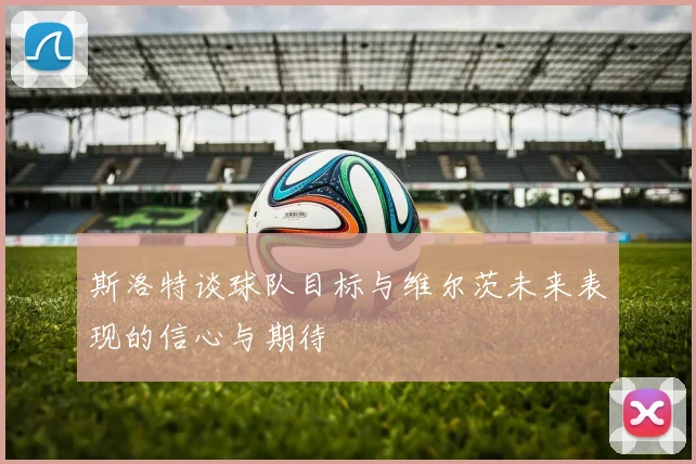 斯洛特谈球队目标与维尔茨未来表现的信心与期待