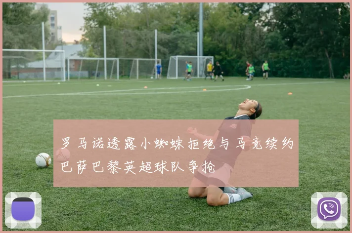 罗马诺透露小蜘蛛拒绝与马竞续约巴萨巴黎英超球队争抢