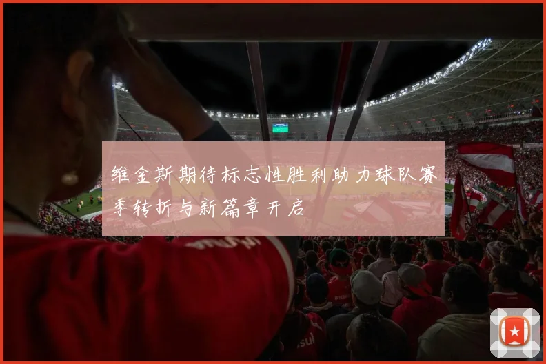 维金斯期待标志性胜利助力球队赛季转折与新篇章开启