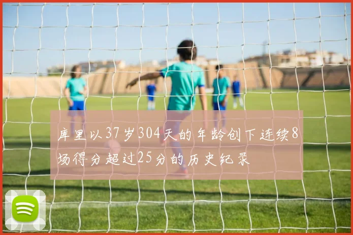 库里以37岁304天的年龄创下连续8场得分超过25分的历史纪录