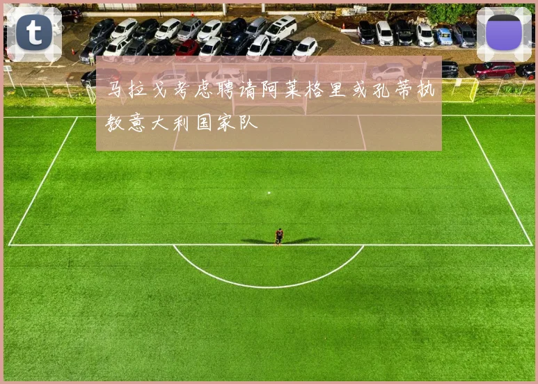 马拉戈考虑聘请阿莱格里或孔蒂执教意大利国家队