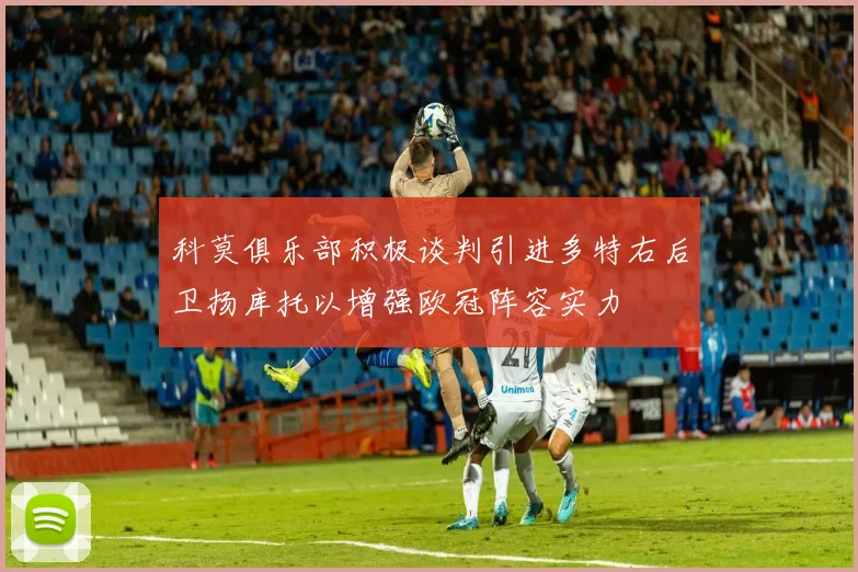 科莫俱乐部积极谈判引进多特右后卫扬库托以增强欧冠阵容实力