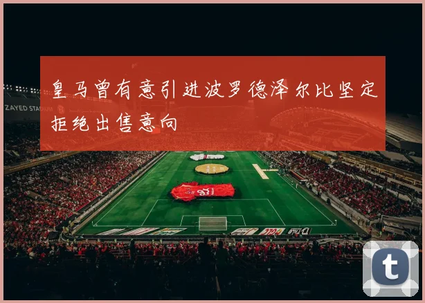 皇马曾有意引进波罗德泽尔比坚定拒绝出售意向