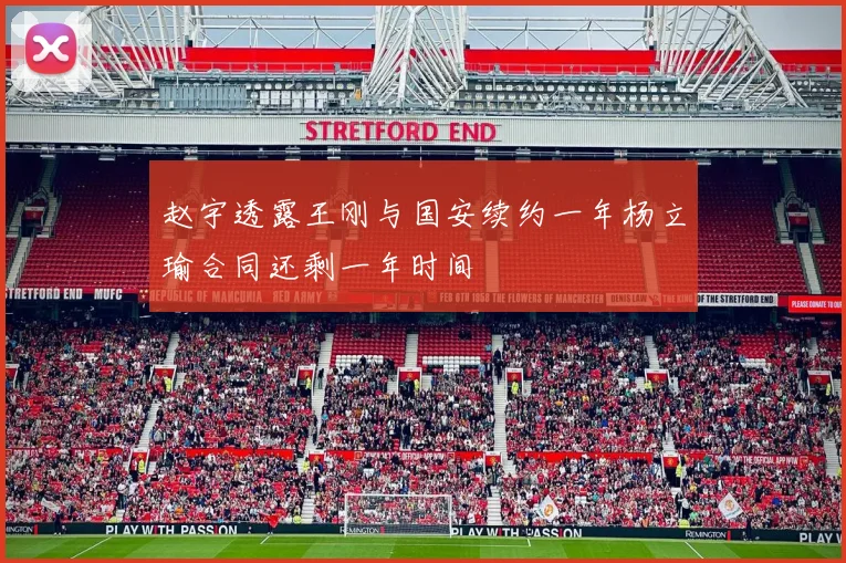 赵宇透露王刚与国安续约一年杨立瑜合同还剩一年时间