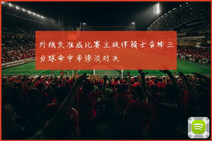 外线失准成比赛主旋律骑士黄蜂三分球命中率惨淡对决