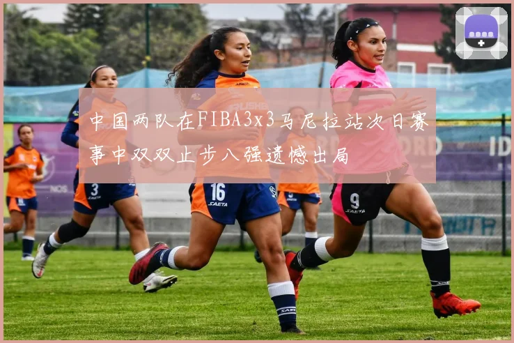 中国两队在FIBA3x3马尼拉站次日赛事中双双止步八强遗憾出局
