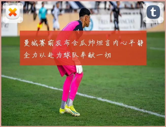 曼城赛前发布会瓜帅坦言内心平静全力以赴为球队奉献一切