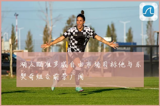 湖人瞄准罗威自由市场目标他与东契奇组合前景广阔