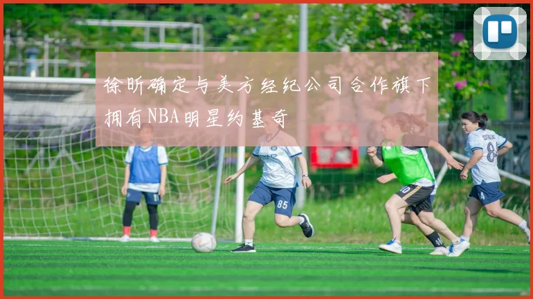徐昕确定与美方经纪公司合作旗下拥有NBA明星约基奇