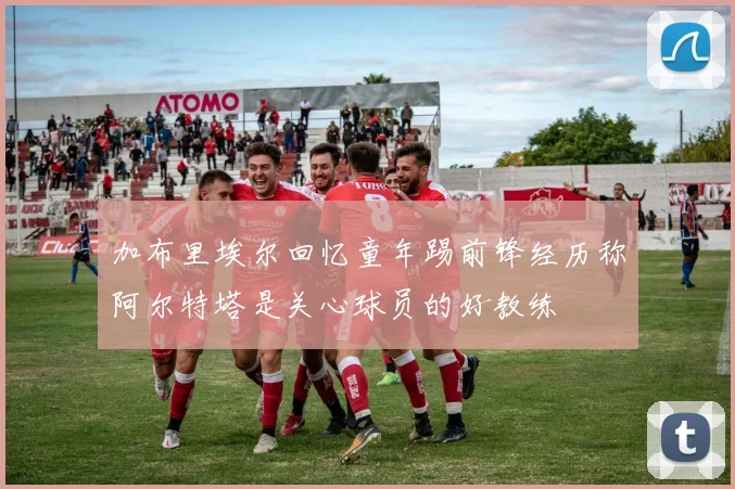 加布里埃尔回忆童年踢前锋经历称阿尔特塔是关心球员的好教练