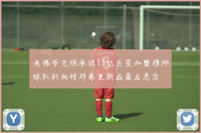 老佛爷兑现承诺15亿巨星加盟穆帅球队科纳特邓弗里斯成最后悬念