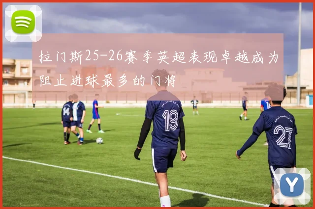 拉门斯25-26赛季英超表现卓越成为阻止进球最多的门将